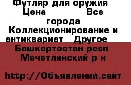 Футляр для оружия › Цена ­ 20 000 - Все города Коллекционирование и антиквариат » Другое   . Башкортостан респ.,Мечетлинский р-н